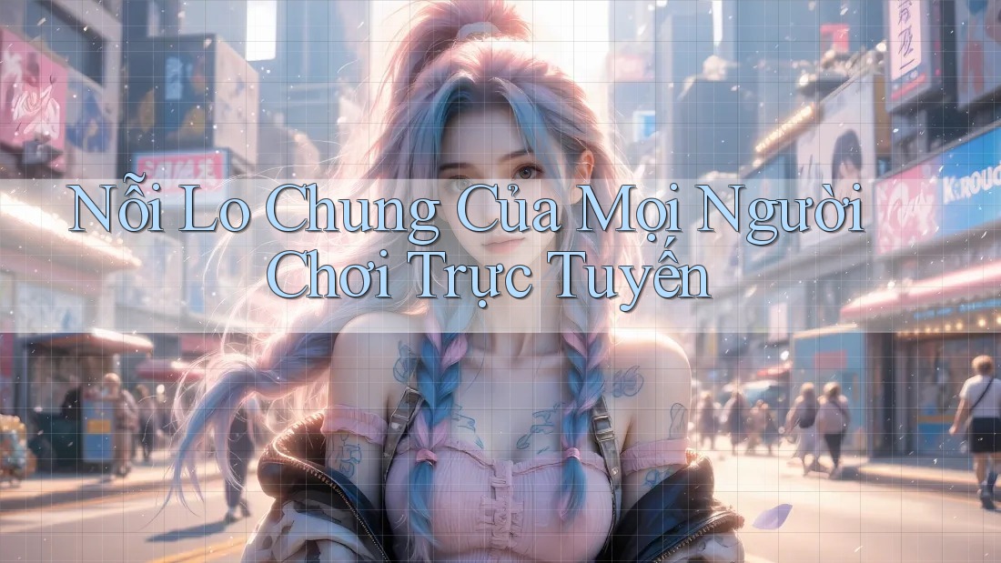 Nỗi Lo Chung Của Mọi Người Chơi Trực Tuyến