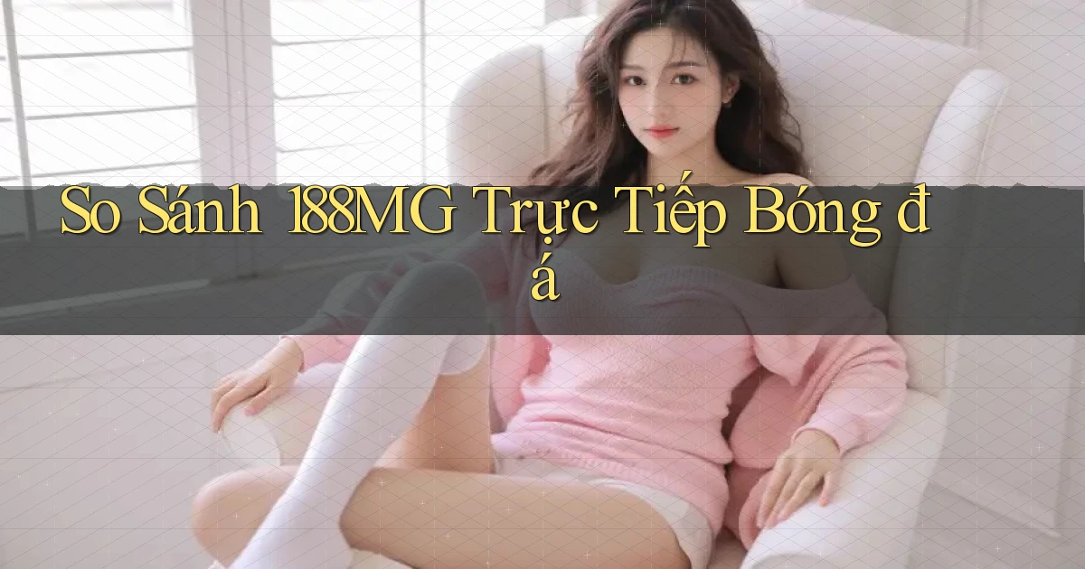 so sánh 188mg trực tiếp bóng đá