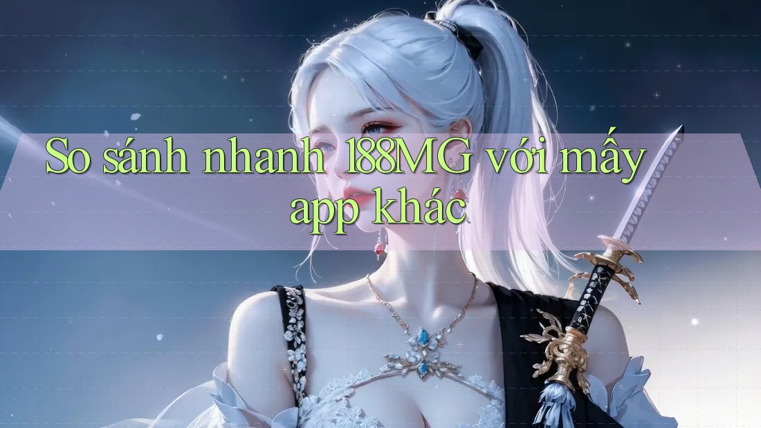So sánh nhanh 188MG với mấy app khác