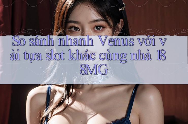 So sánh nhanh Venus với vài tựa slot khác cùng nhà 188MG