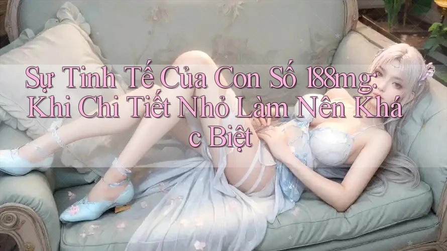 Sự Tinh Tế Của Con Số 188mg: Khi Chi Tiết Nhỏ Làm Nên Khác Biệt