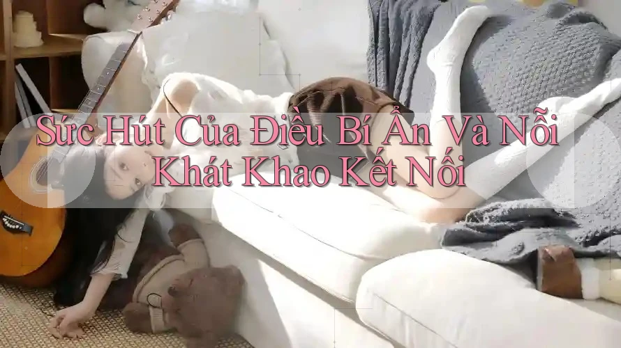 Sức Hút Của Điều Bí Ẩn Và Nỗi Khát Khao Kết Nối