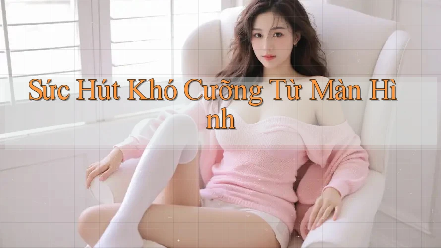Sức Hút Khó Cưỡng Từ Màn Hình