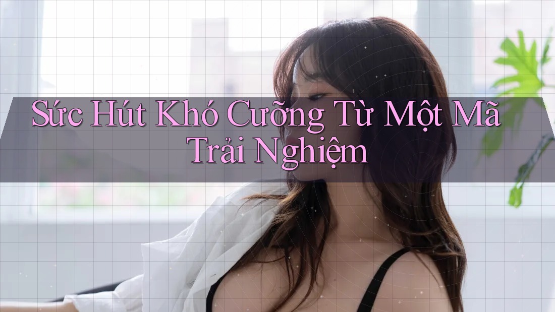 Sức Hút Khó Cưỡng Từ Một Mã Trải Nghiệm