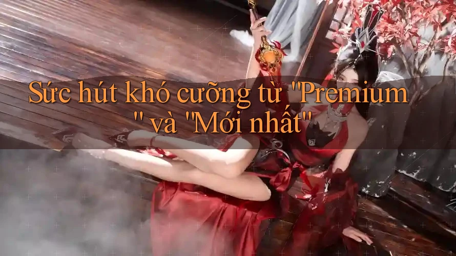Sức hút khó cưỡng từ “Premium” và “Mới nhất”