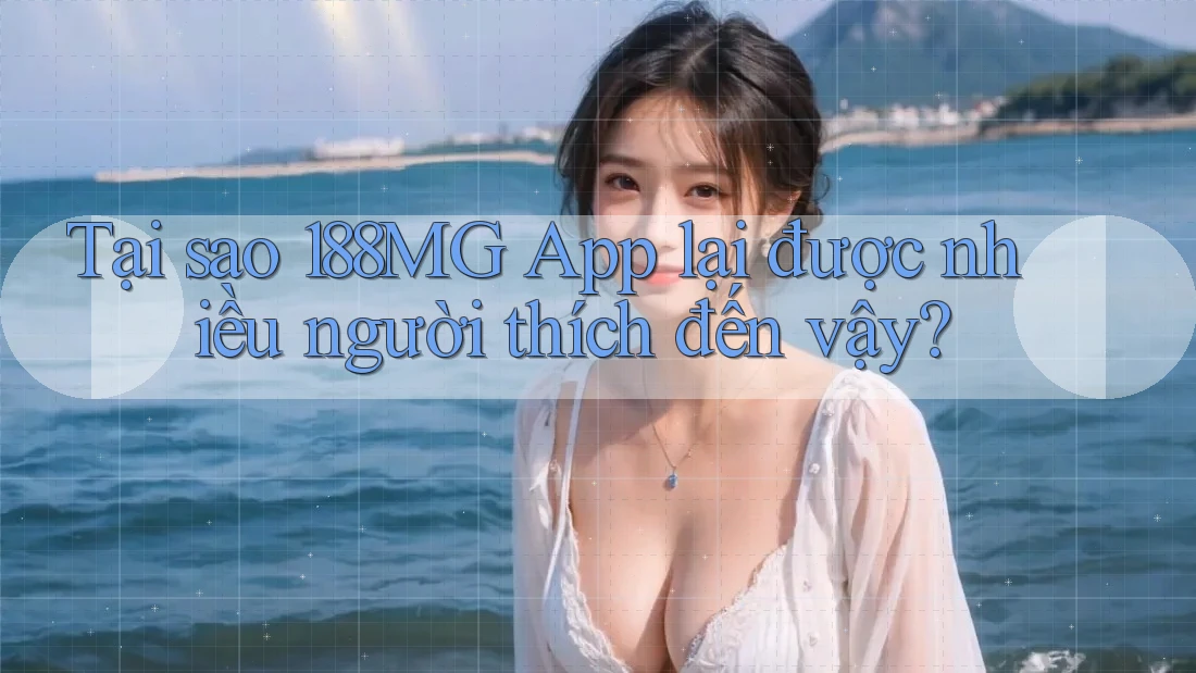Tại sao 188MG App lại được nhiều người thích đến vậy?