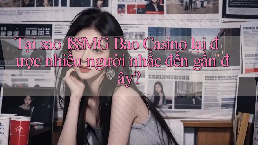 Tại sao 188MG Bao Casino lại được nhiều người nhắc đến gần đây?