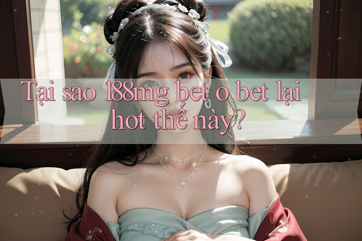 Tại sao 188mg bet o bet lại hot thế này?