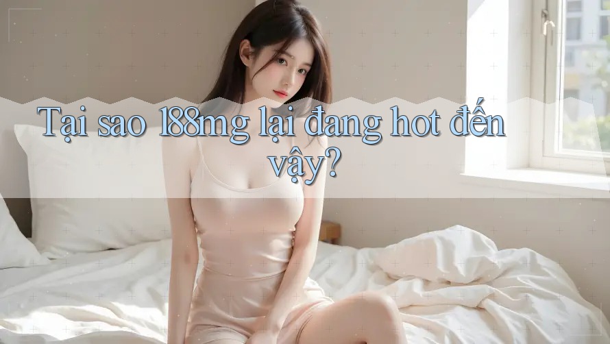 Tại sao 188mg lại đang hot đến vậy?