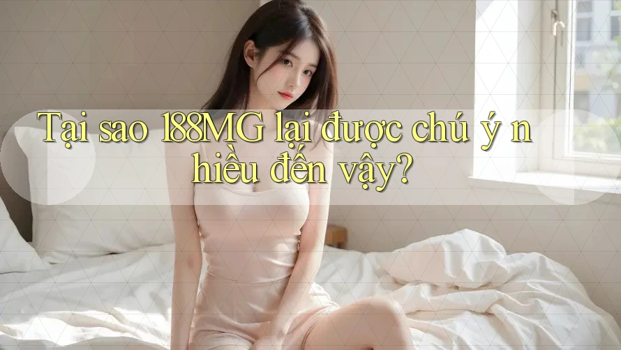 Tại sao 188MG lại được chú ý nhiều đến vậy?