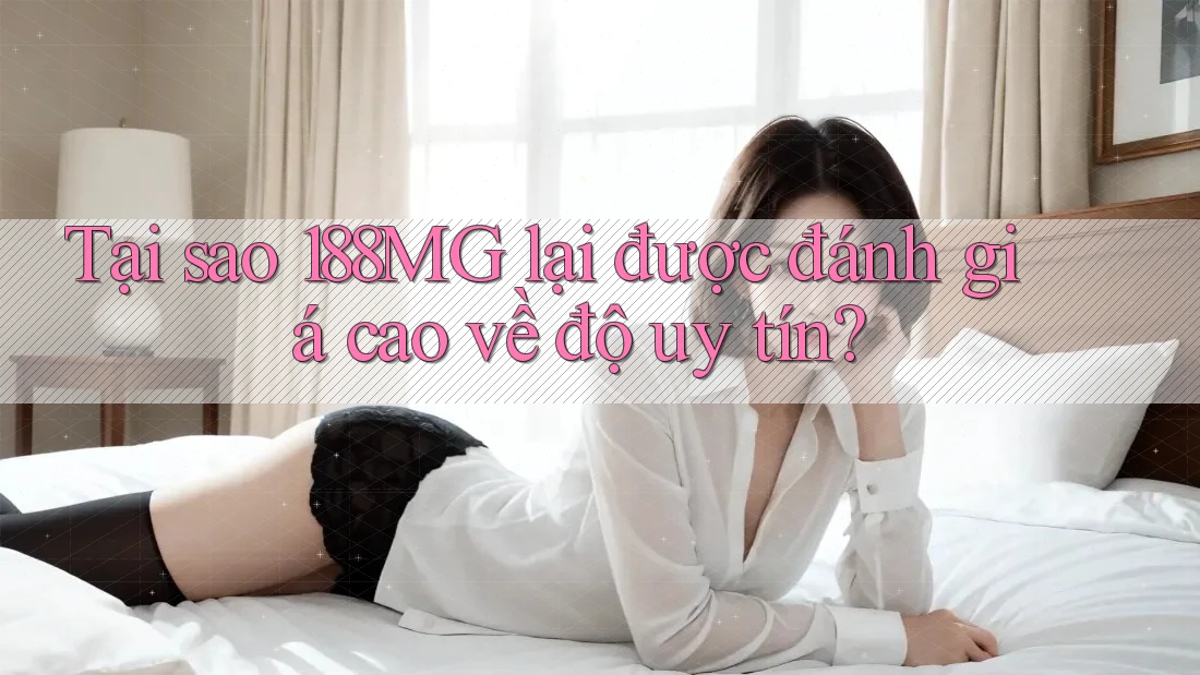Tại sao 188MG lại được đánh giá cao về độ uy tín?