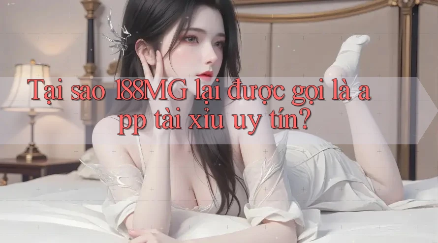 Tại sao 188MG lại được gọi là app tài xỉu uy tín?