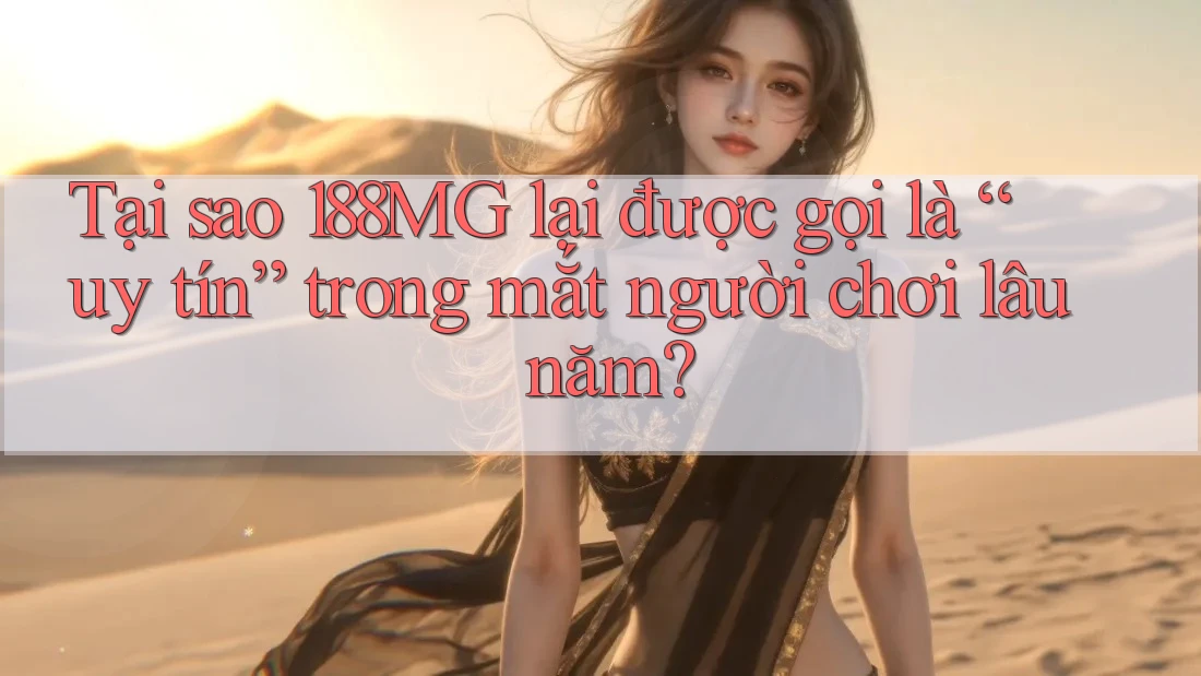Tại sao 188MG lại được gọi là “uy tín” trong mắt người chơi lâu năm?