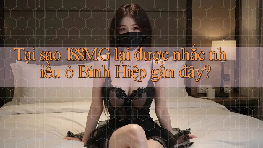 Tại sao 188MG lại được nhắc nhiều ở Bình Hiệp gần đây?