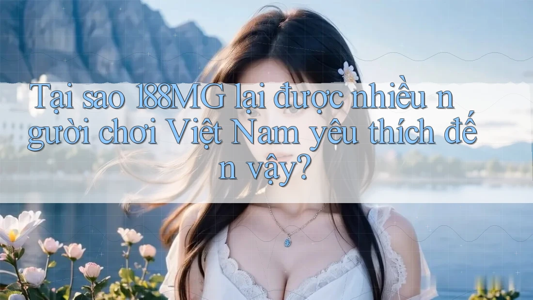 Tại sao 188MG lại được nhiều người chơi Việt Nam yêu thích đến vậy?