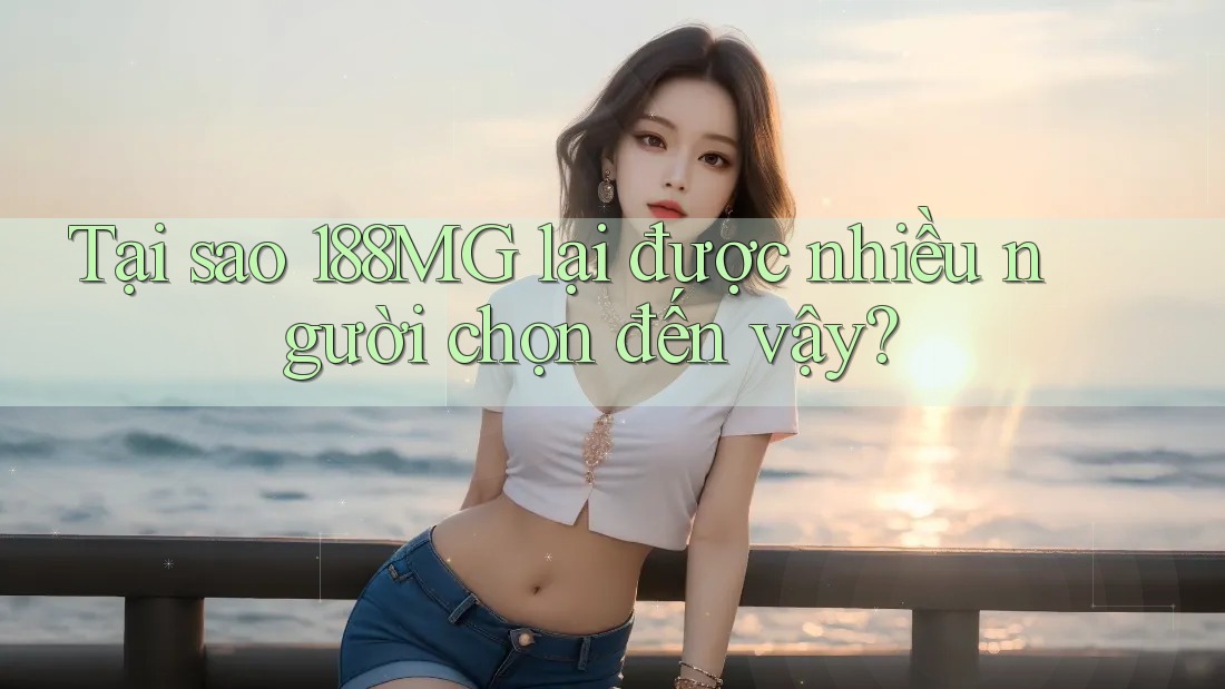 Tại sao 188MG lại được nhiều người chọn đến vậy?