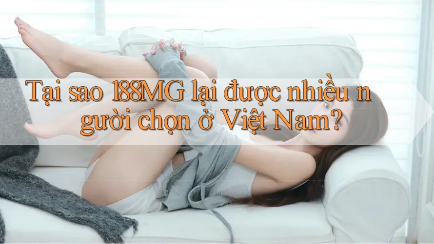 Tại sao 188MG lại được nhiều người chọn ở Việt Nam?