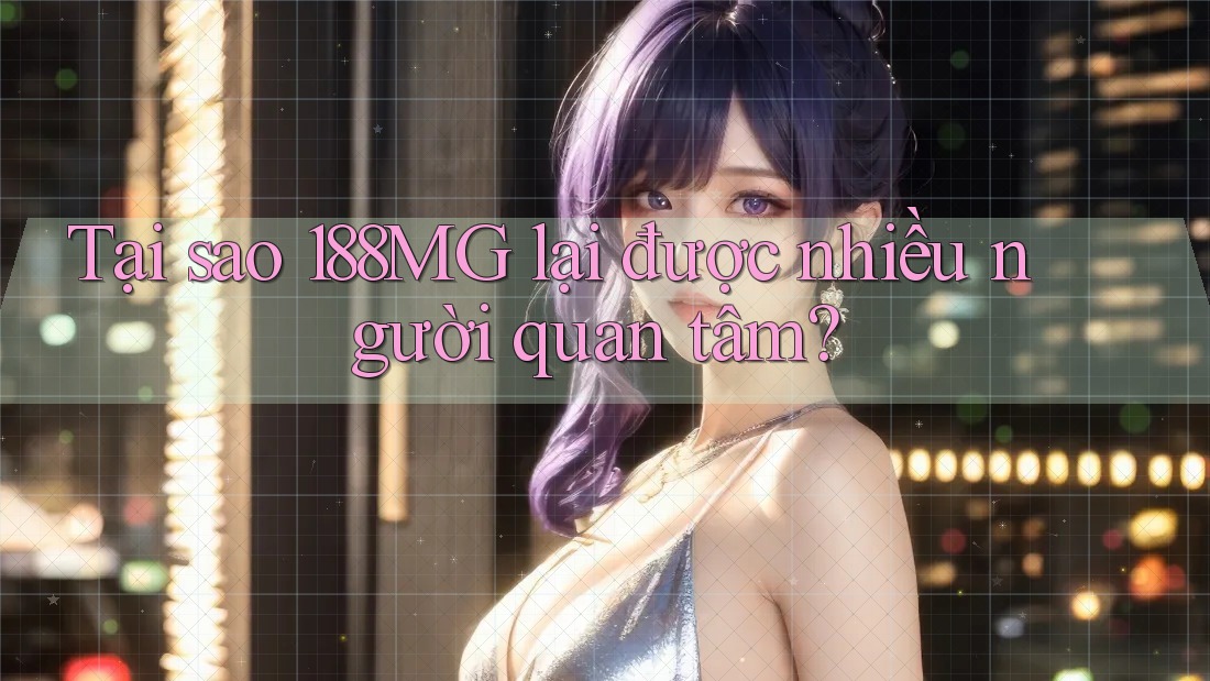 Tại sao 188MG lại được nhiều người quan tâm?