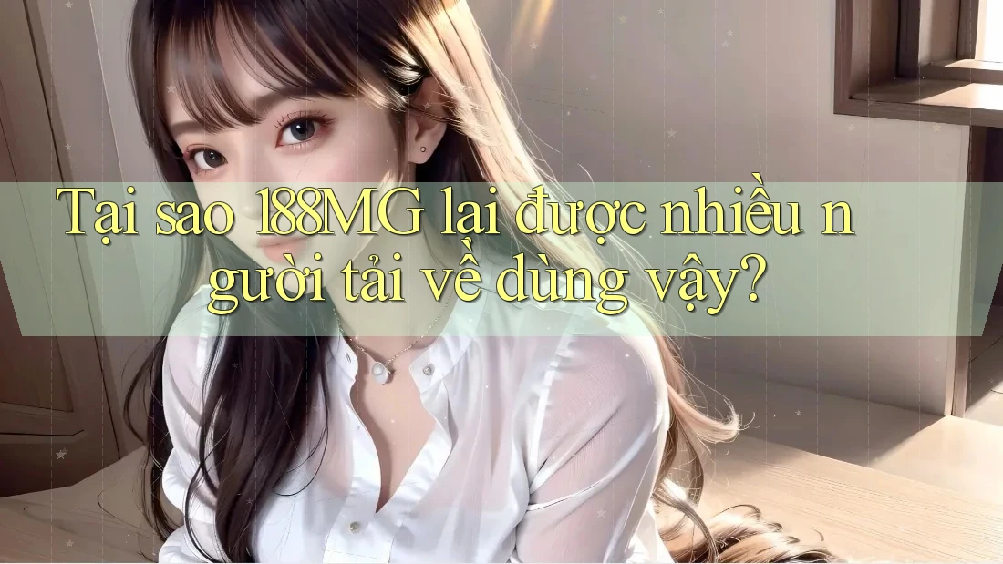 Tại sao 188MG lại được nhiều người tải về dùng vậy?