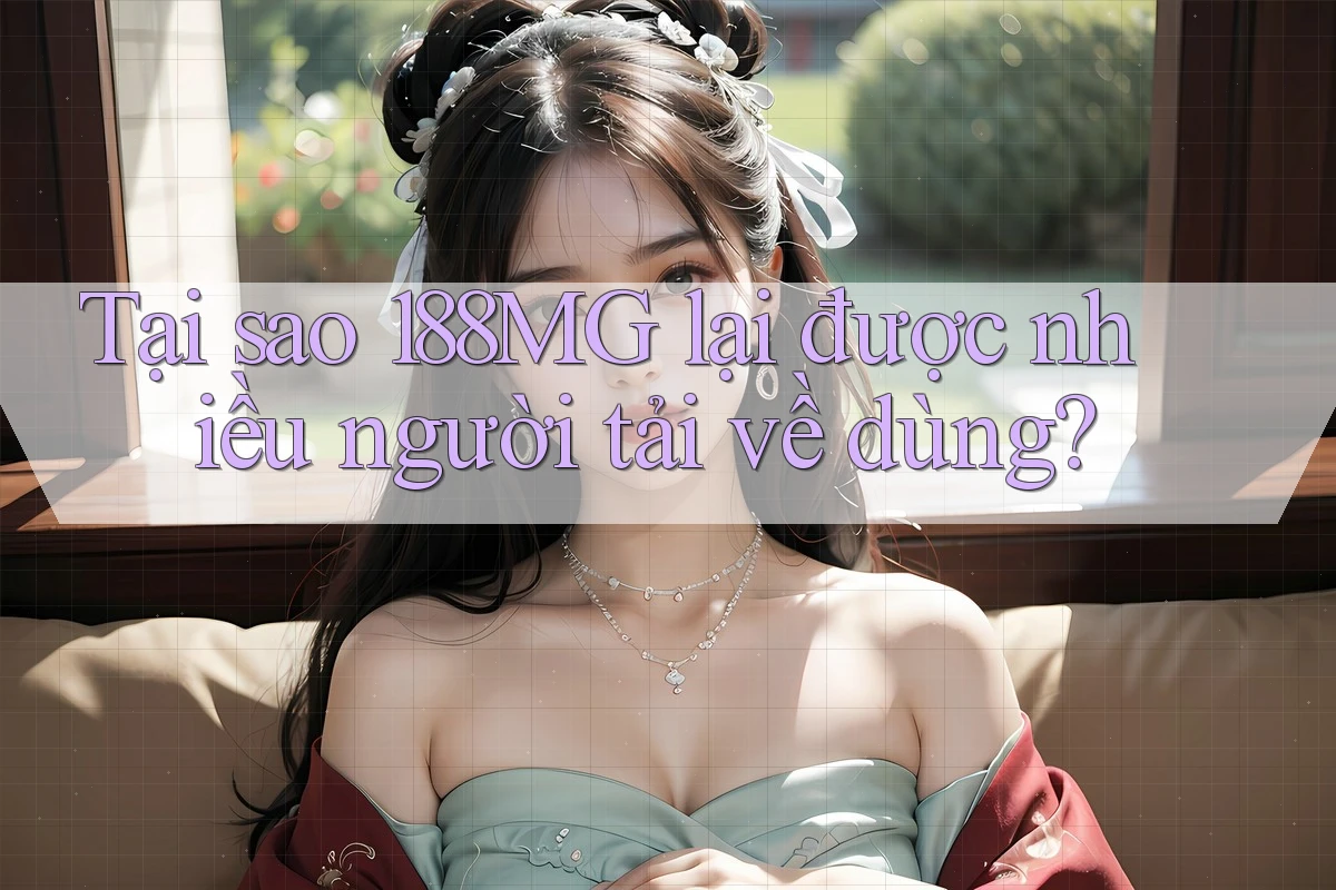 Tại sao 188MG lại được nhiều người tải về dùng?
