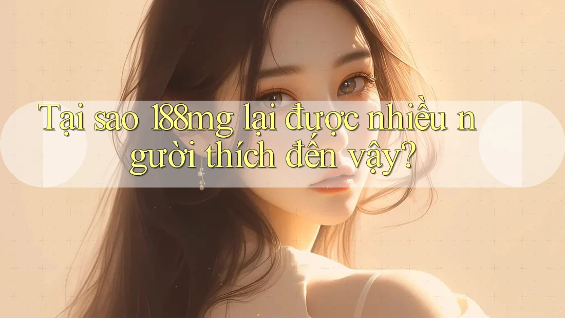 Tại sao 188MG lại được nhiều người thích đến vậy?