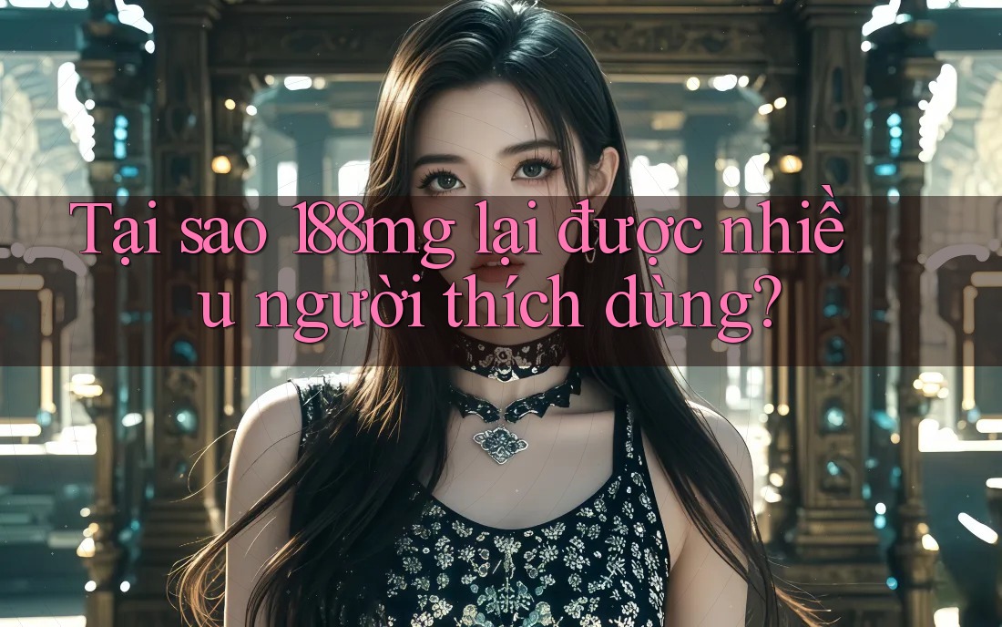Tại sao 188mg lại được nhiều người thích dùng?