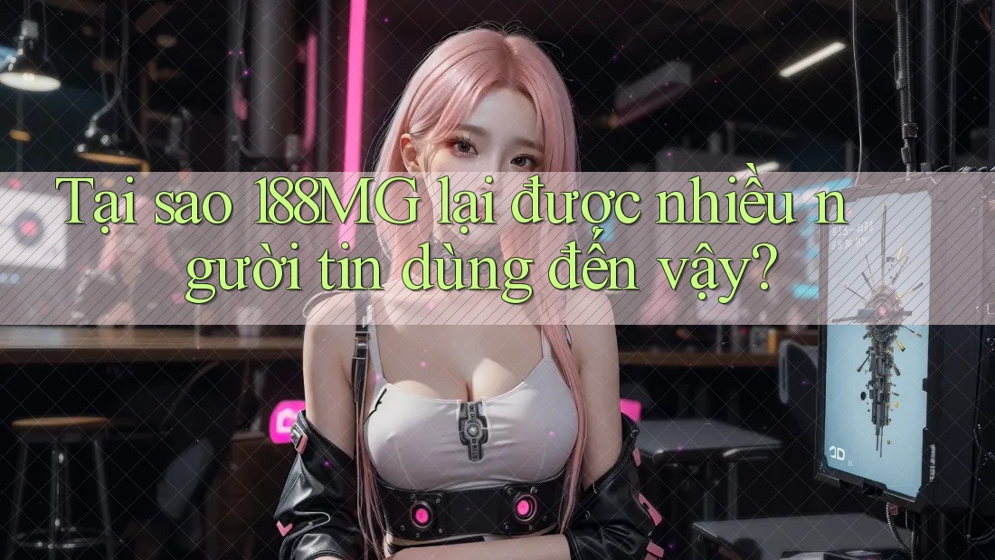 Tại sao 188MG lại được nhiều người tin dùng đến vậy?