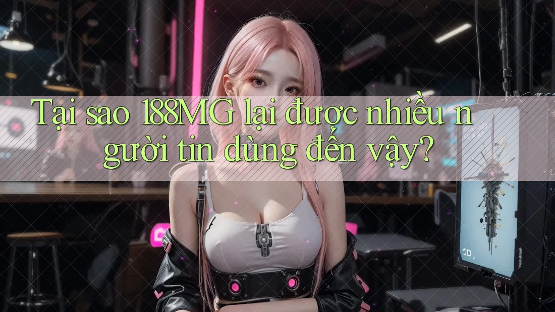 Tại sao 188MG lại được nhiều người tin dùng đến vậy?