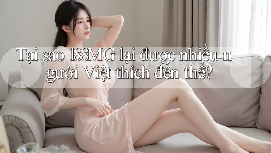 Tại sao 188MG lại được nhiều người Việt thích đến thế?