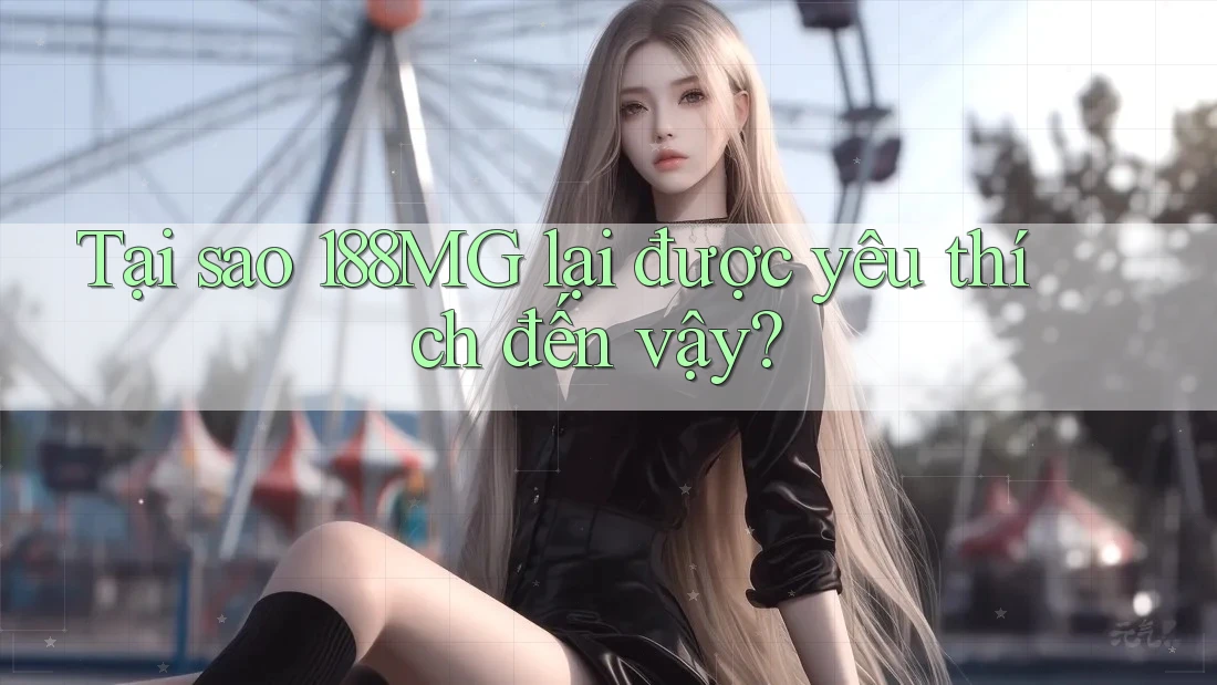 Tại sao 188MG lại được yêu thích đến vậy?