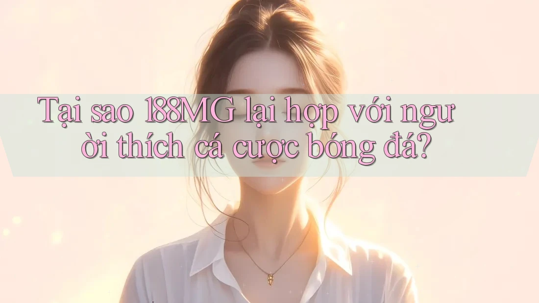 Tại sao 188MG lại hợp với người thích cá cược bóng đá?