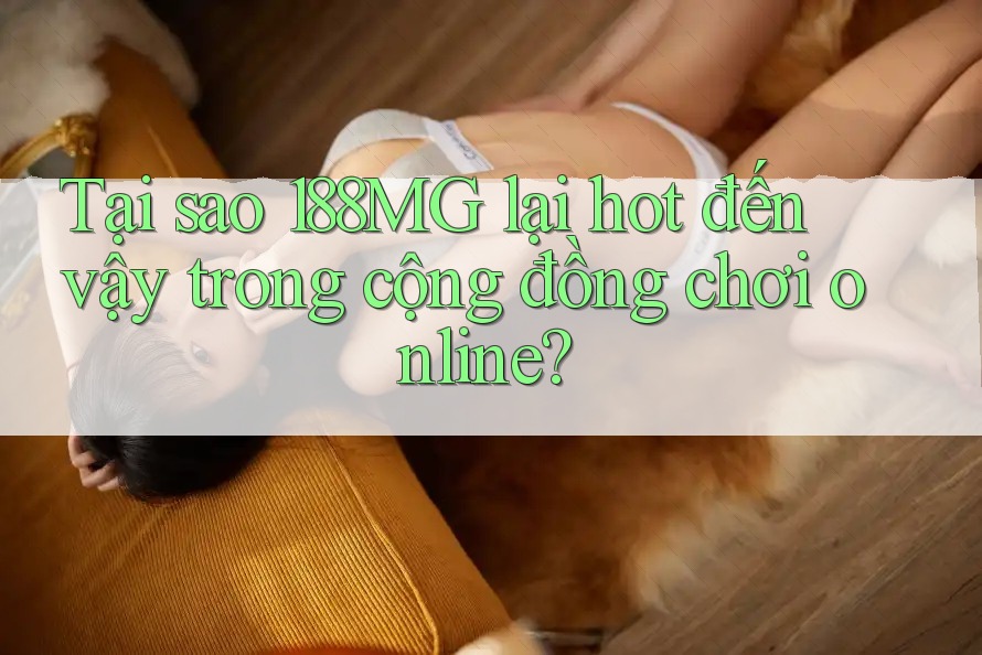 Tại sao 188MG lại hot đến vậy trong cộng đồng chơi online?