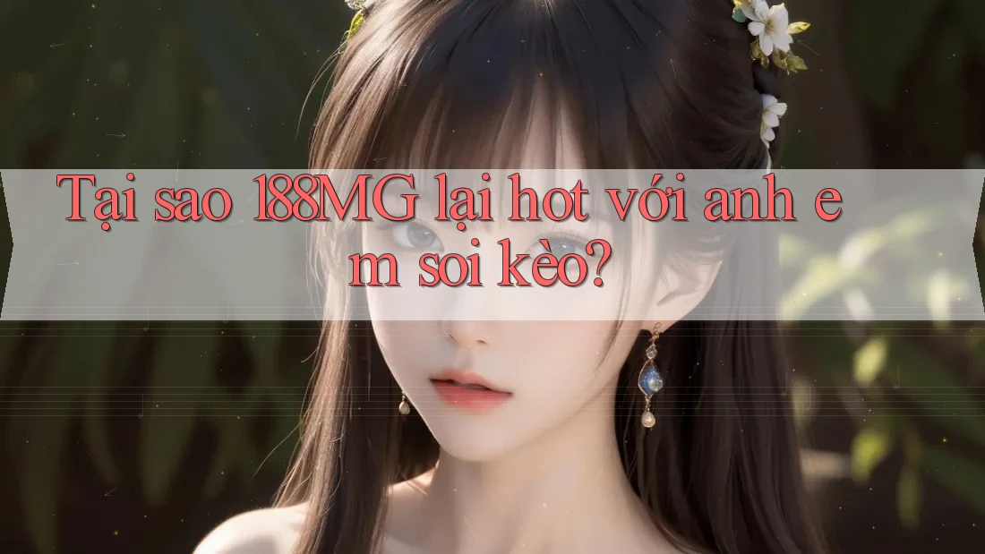 Tại sao 188MG lại hot với anh em soi kèo?
