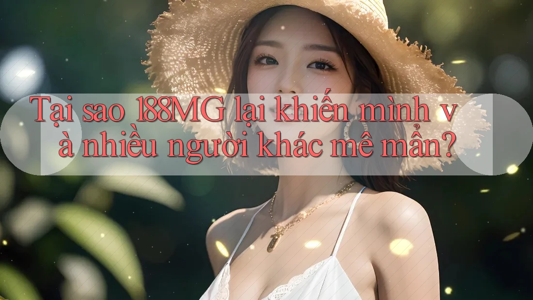 Tại sao 188MG lại khiến mình và nhiều người khác mê mẩn?