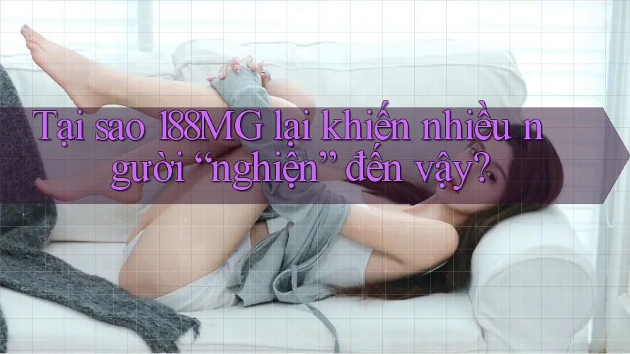 Tại sao 188MG lại khiến nhiều người “nghiện” đến vậy?