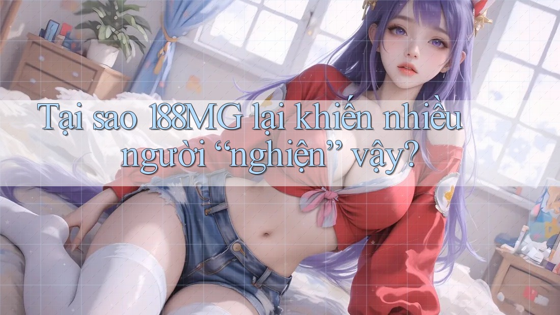 Tại sao 188MG lại khiến nhiều người “nghiện” vậy?
