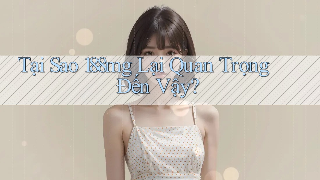 Tại Sao 188mg Lại Quan Trọng Đến Vậy?