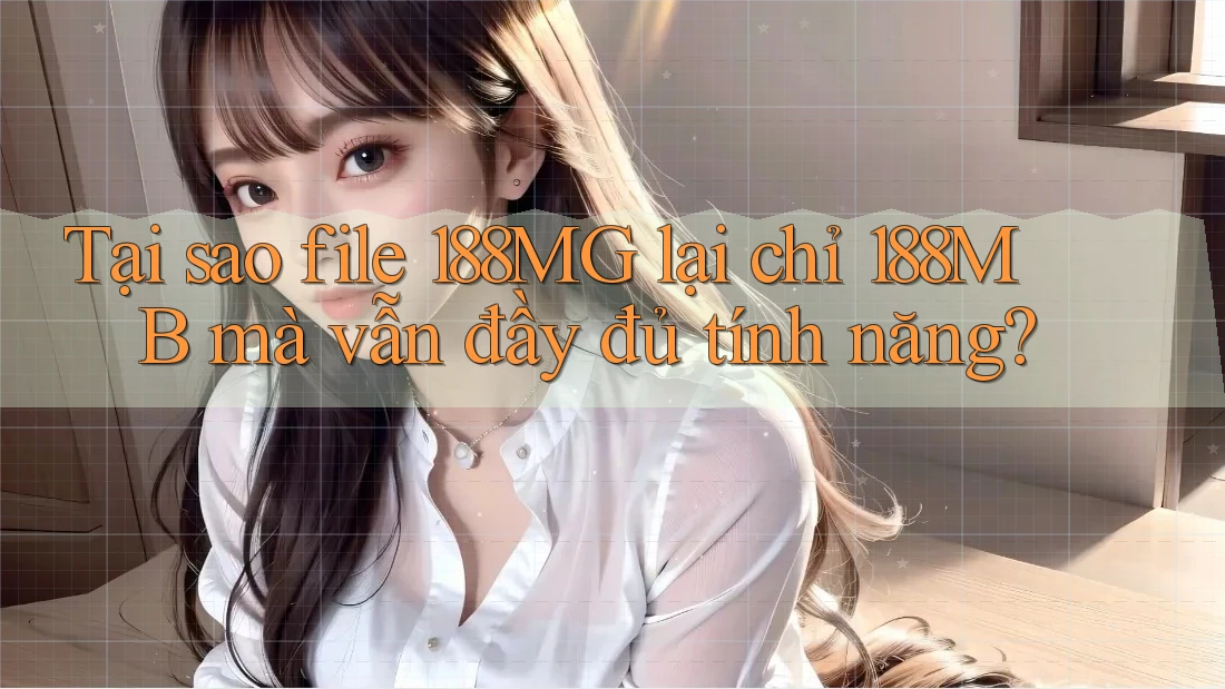 Tại sao file 188MG lại chỉ 188MB mà vẫn đầy đủ tính năng?