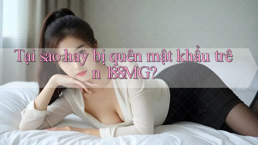 Tại sao hay bị quên mật khẩu trên 188MG?
