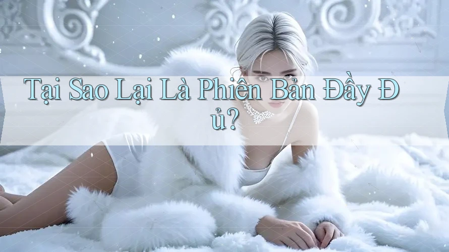 Tại Sao Lại Là “Phiên Bản Đầy Đủ”?