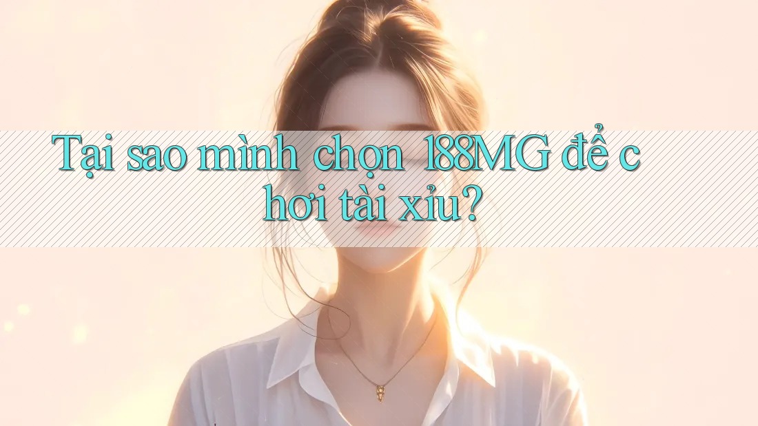 Tại sao mình chọn 188MG để chơi tài xỉu?