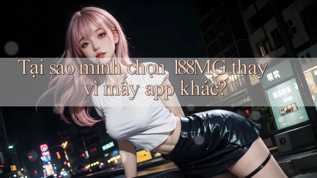 Tại sao mình chọn 188MG thay vì mấy app khác?