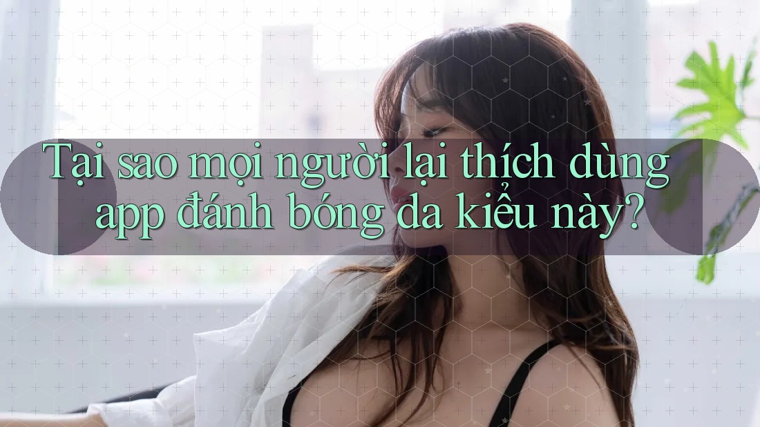 Tại sao mọi người lại thích dùng app đánh bóng da kiểu này?