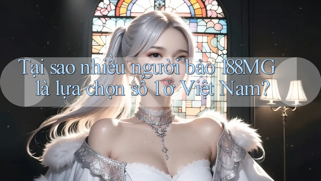 Tại sao nhiều người bảo 188MG là lựa chọn số 1 ở Việt Nam?