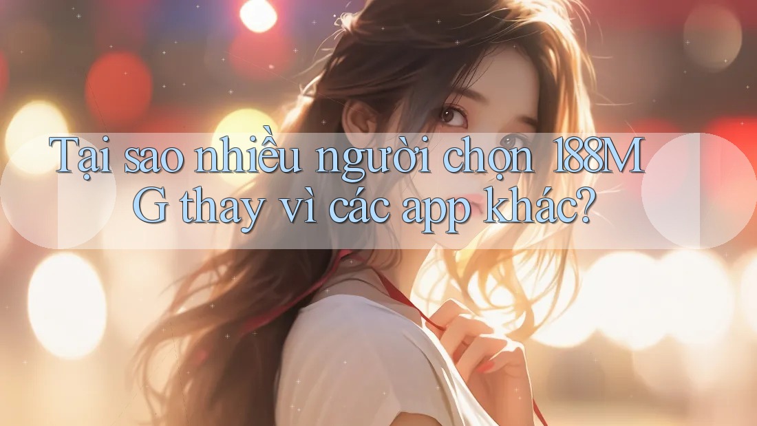 Tại sao nhiều người chọn 188MG thay vì các app khác?