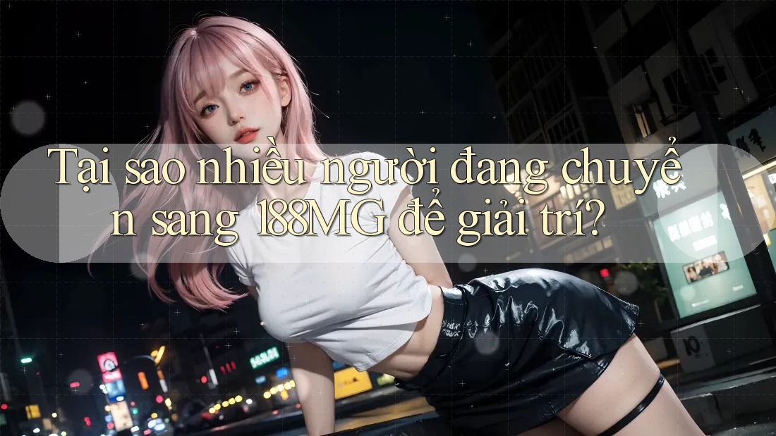 Tại sao nhiều người đang chuyển sang 188MG để giải trí?