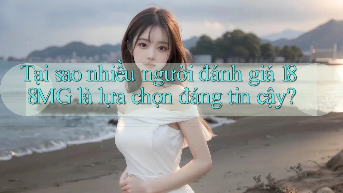Tại sao nhiều người đánh giá 188MG là lựa chọn đáng tin cậy?