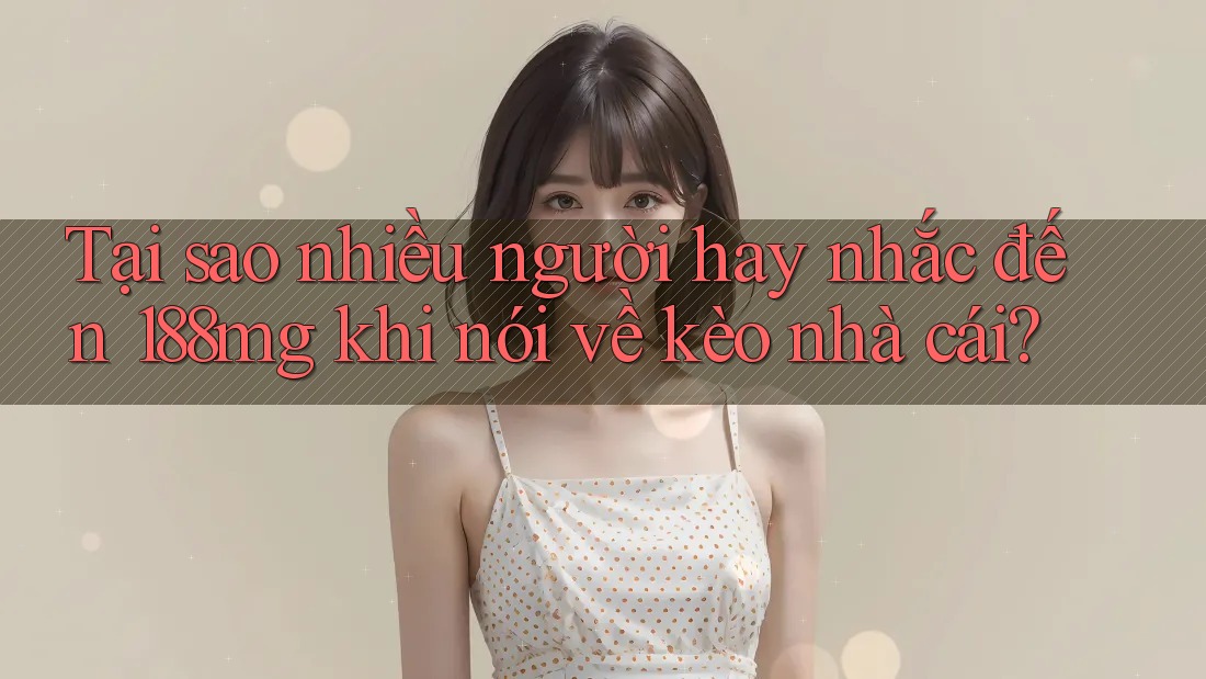 Tại sao nhiều người hay nhắc đến 188mg khi nói về kèo nhà cái?