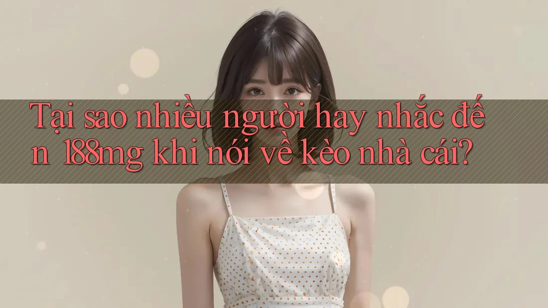 Tại sao nhiều người hay nhắc đến 188mg khi nói về kèo nhà cái?