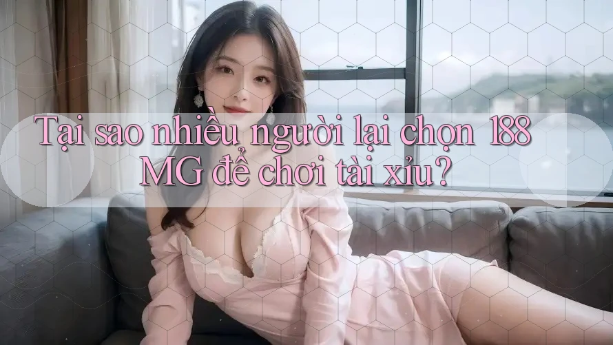 Tại sao nhiều người lại chọn 188MG để chơi tài xỉu?